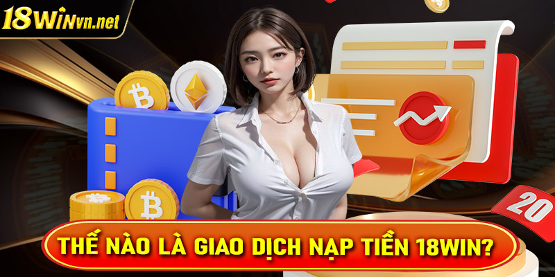 Thế nào là giao dịch nạp tiền 18win? 