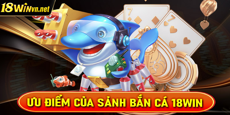 Ưu điểm mà hiện sảnh game cá cược bắn cá 18win đang sở hữu