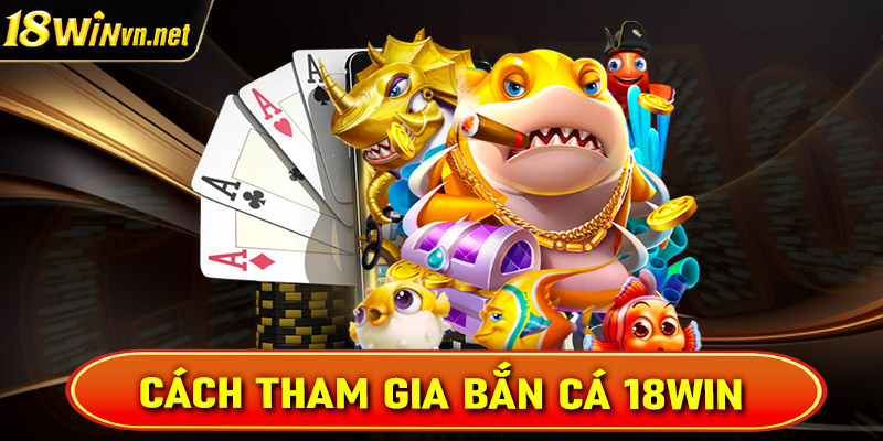 Hướng dẫn đầy đủ quy trình tham gia cá cược bắn cá 18win 